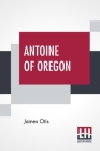 Antoine Of Oregon: A Story Of The Oregon Trail By James Otis Cover Image