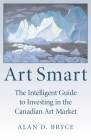 Art Smart: The Intelligent Guide to Investing in the Canadian Art Market By Alan D. Bryce Cover Image