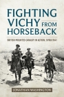 Fighting Vichy from Horseback: British Mounted Cavalry in Action, Syria 1941 (Wolverhampton Military Studies) Cover Image
