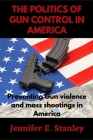 The Politics Of Gun Control In America: Preventing Gun violence and mass shootings in America By Jennifer E. Stanley Cover Image