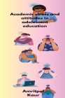 Academic stress and attitudes in adolescent education By Amritpal Kaur Cover Image