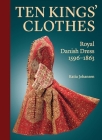 Ten Kings’ Clothes: Royal Danish Dress, 1596–1863 By Katia Johansen Cover Image