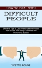 How to Deal With Difficult People: Effective Tips to Deal With Stubborn People (How to Deal With Nasty Customers and Demanding Bosses) By Yvette Rouse Cover Image