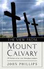 The View from Mount Calvary: 24 Portraits of the Cross Throughout Scripture By John Phillips Cover Image