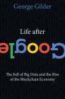Life After Google: The Fall of Big Data and the Rise of the Blockchain Economy By George Gilder Cover Image