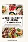 Acid Reflux Diet Cookbook for Beginners: Budget-Friendly Recipes and Easy 28 day Meal Plan for relief from Heartburn, GERD, LPR Symptoms and a Healthy By Dorothy S. Richard Cover Image