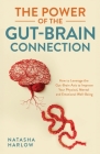 The Power of the Gut-Brain Connection: How to Leverage the Gut-Brain Axis to Improve Your Physical, Mental and Emotional Well-Being By Natasha Harlow Cover Image