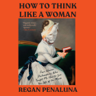 How to Think Like a Woman: Four Women Philosophers Who Taught Me How to Love the Life of the Mind By Regan Penaluna, Angie Kane (Read by) Cover Image