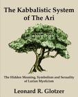 The Kabbalistic System of The Ari: The Hidden Meaning, Symbolism and Sexuality of Lurian Mysticism By Leonard R. Glotzer Cover Image