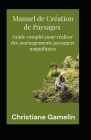 Manuel de Création de Paysages: Guide complet pour réaliser des aménagements paysagers magnifiques By Christiane Gamelin Cover Image