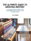 The Ultimate Guide to Weaving Mastery: A Comprehensive Book for Beginners with Step by Step Instructions Cover Image
