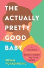 The Actually Pretty Good Baby: A Parent-Tested Guide for Moms who Want to Breastfeed and Sleep Through the Night By Susan Vukadinovic Cover Image