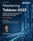 Mastering Tableau 2023 - Fourth Edition: Implement advanced business intelligence techniques, analytics, and machine learning models with Tableau By Marleen Meier Cover Image