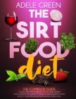 The Sirtfood Diet: The Complete Guide to Discover The Power of Sirtuins and Obtain a Fast Weight Loss Without Give Up Your Favourite Food By Adele Green Cover Image