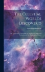 The Celestial Worlds Discover'd: or, Conjectures Concerning the Inhabitants, Plants and Productions of the Worlds in the Planets By Constantijn 1628-1697 Huygens Cover Image