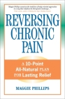 Reversing Chronic Pain: A 10-Point All-Natural Plan for Lasting Relief By Maggie Phillips Cover Image