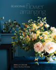 Seasonal Flower Arranging: Fill Your Home with Blooms, Branches, and Foraged Materials All Year Round Cover Image