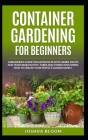 Container Gardening for Beginners: A Beginner's Guide for Growing Plants, Herbs, Fruit and Vegetables in Pots, Tubes and other Containers. How to Crea Cover Image