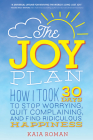 The Joy Plan: How I Took 30 Days to Stop Worrying, Quit Complaining, and Find Ridiculous Happiness By Kaia Roman Cover Image
