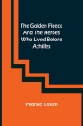 The Golden Fleece and the Heroes Who Lived Before Achilles By Padraic Colum Cover Image
