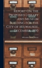 Report On the Proposed Library and Museum Building for the City of Milwaukee, December, 1890 By Milwaukee Public Library (Created by) Cover Image