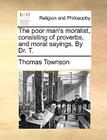 The Poor Man's Moralist, Consisting of Proverbs, and Moral Sayings. by Dr. T. By Thomas Townson Cover Image