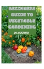 Beginners Guide to Vegetable Gardening: Comprehensive Guide to Vegetable Gardening Cover Image