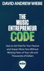 The Music Entrepreneur Code: How to Get Paid for Your Passion and Impact More Fans Without Wasting Years of Your Life and Thousands of Dollars By David Andrew Wiebe Cover Image