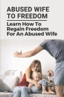 Abused Wife To Freedom: Learn How To Regain Freedom For An Abused Wife: Abused Wife Cover Image