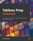 Tableau Prep Cookbook: Use Tableau Prep to clean, combine, and transform your data for analysis Cover Image