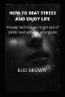 How to Beat Stress and Enjoy Life: Proven techniques to get out of stress and achieve your goals By Bud Brown Cover Image