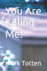 You Are Killing Me! By Mark Totten Cover Image