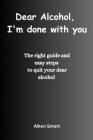 Dear Alcohol, I'm done with you: The right guide and easy steps to quit your dear alcohol By Aiken Smart Cover Image