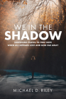 We in the Shadow: Surprising Places to Find Hope When All Appears Lost and God Far Away By Michael D. Riley Cover Image