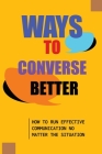 Ways To Converse Better: How To Run Effective Communication No Matter The Situation: How To Converse Effectively By Jerome Staner Cover Image