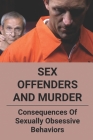 Sex Offenders And Murder: Consequences Of Sexually Obsessive Behaviors: True Crime And Sex Offenders By Vince Knuth Cover Image