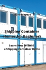 Shipping Container Homes for Beginners: Learn How to Build a Shipping Container Home Cover Image
