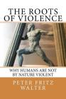The Roots of Violence: Why Humans Are Not By Nature Violent By Peter Fritz Walter Cover Image