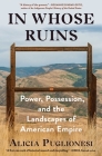 In Whose Ruins: Power, Possession, and the Landscapes of American Empire By Alicia Puglionesi Cover Image