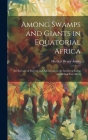 Among Swamps and Giants in Equatorial Africa: An Account of Surveys and Adventures in the Southern Sudan and British East Africa By Herbert Henry Austin Cover Image