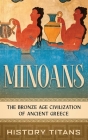 Minoans: The Bronze Age Civilization of Ancient Greece By History Titans Cover Image