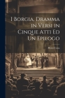 I Borgia, Dramma in Versi in Cinque Atti Ed Un Epilogo By Pietro Cossa Cover Image