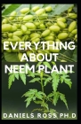 Everything about Neem Plant: Neem Plant Oil, Healing Properties Uncommon Health Benefits, Extration, Growing and uses By Daniels Ross Ph. D. Cover Image