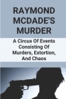 Raymond McDade's Murder: A Circus Of Events Consisting Of Murders, Extortion, And Chaos: Murders And Extortion By Hilton Lubow Cover Image