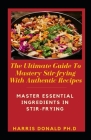 The Ultimate Guide To Mastery Stir-frying With Authentic Recipes: Master Essential Ingredients Fоr Stіr- Frying Cover Image