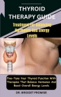 Thyroid THERAPY GUIDE: Treatment For Balancing Hormones And Energy Levels: Fine-Tune Your Thyroid Function With Therapies That Balance Hormon Cover Image