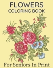 Flowers Coloring Book For Seniors In Large Print: Beautiful Hand Drawn Flower Designs In Large Print Coloring Book Seniors Adults Women and Men Girls Cover Image