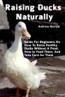 Raising Ducks Naturally: Guide For Beginners On How To Raise Healthy Ducks Without A Pond, How to Feed Them, And Take Care for Them Cover Image
