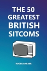 The 50 Greatest British Sitcoms By Roger Barker Cover Image