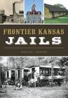 Frontier Kansas Jails By Gerald J. Bayens Cover Image